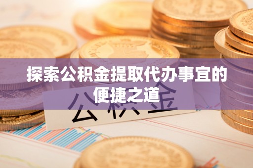 三重探索公积金提取代办事宜的便捷之道