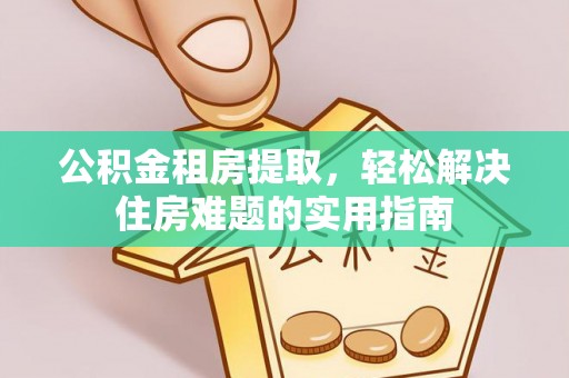 三重公积金租房提取，轻松解决住房难题的实用指南