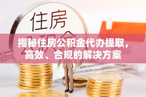 三重揭秘住房公积金代办提取，高效、合规的解决方案