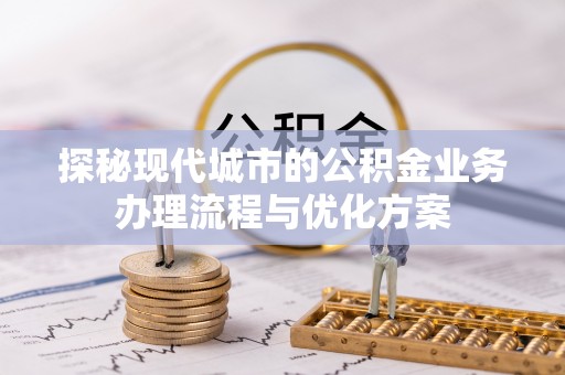 三重探秘现代城市的公积金业务办理流程与优化方案