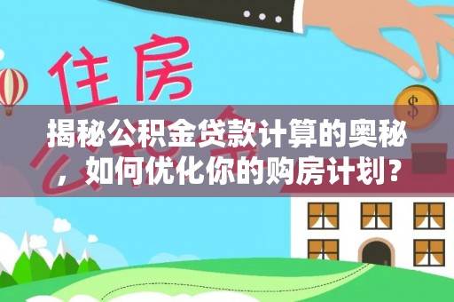三重揭秘公积金贷款计算的奥秘，如何优化你的购房计划？
