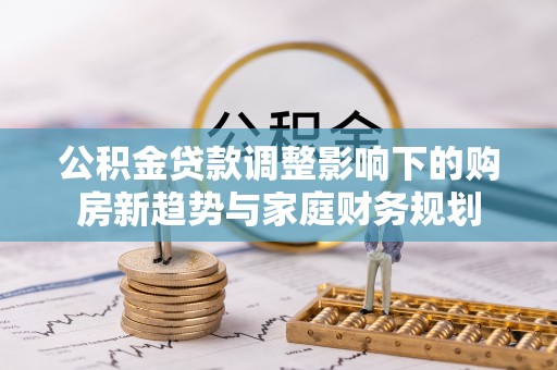 三重公积金贷款调整影响下的购房新趋势与家庭财务规划