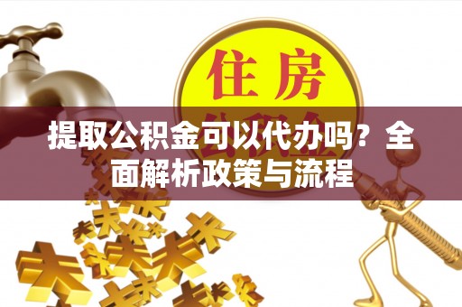 三重提取公积金可以代办吗？全面解析政策与流程