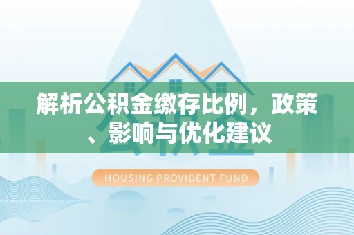 三重解析公积金缴存比例，政策、影响与优化建议