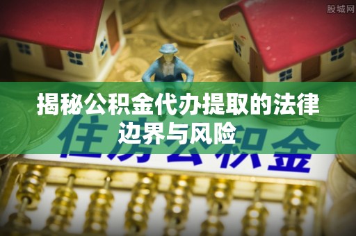 三重揭秘公积金代办提取的法律边界与风险