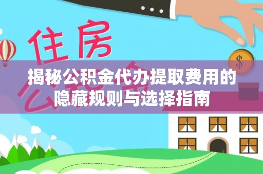 三重揭秘公积金代办提取费用的隐藏规则与选择指南
