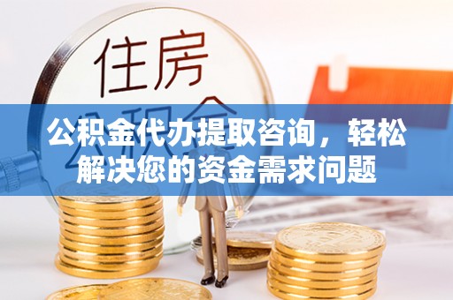 三重公积金代办提取咨询，轻松解决您的资金需求问题
