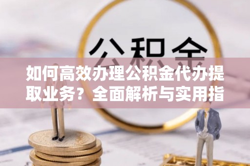 三重如何高效办理公积金代办提取业务？全面解析与实用指南