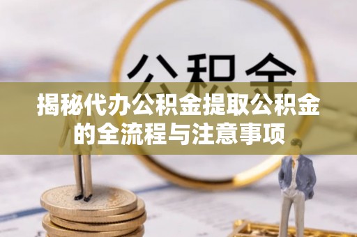 三重揭秘代办公积金提取公积金的全流程与注意事项