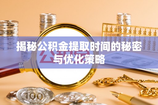 三重揭秘公积金提取时间的秘密与优化策略