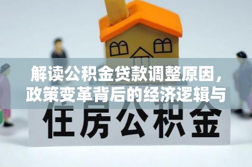 三重解读公积金贷款调整原因，政策变革背后的经济逻辑与民生影响